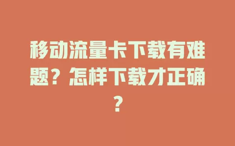 移动流量卡下载有难题？怎样下载才正确？