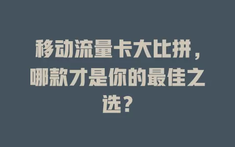 移动流量卡大比拼，哪款才是你的最佳之选？
