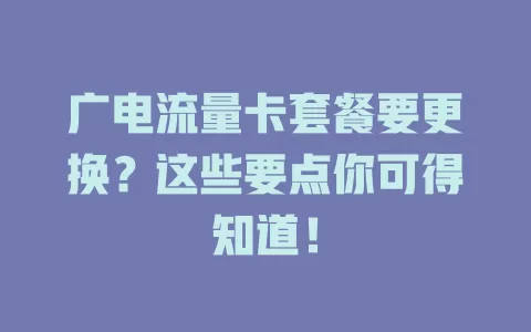 广电流量卡套餐要更换？这些要点你可得知道！