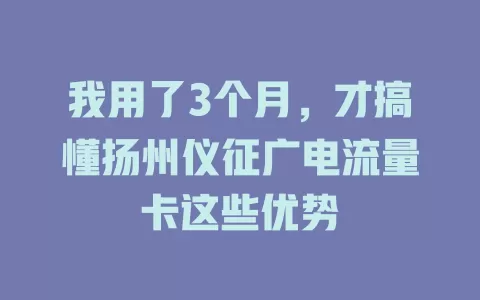 我用了3个月，才搞懂扬州仪征广电流量卡这些优势