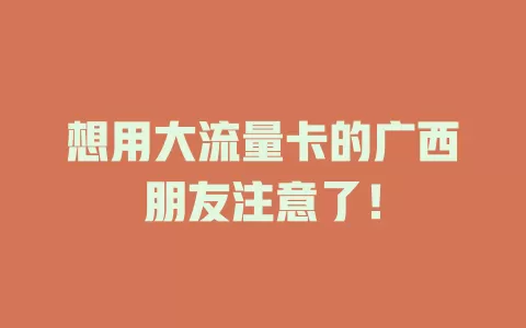 想用大流量卡的广西朋友注意了！