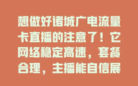 想做好诸城广电流量卡直播的注意了！它网络稳定高速，套餐合理，主播能自信展示，观众能畅享优质体验，助你创造更多精彩直播内容