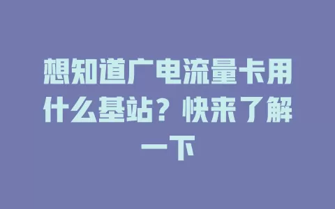 想知道广电流量卡用什么基站？快来了解一下