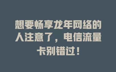 想要畅享龙年网络的人注意了，电信流量卡别错过！