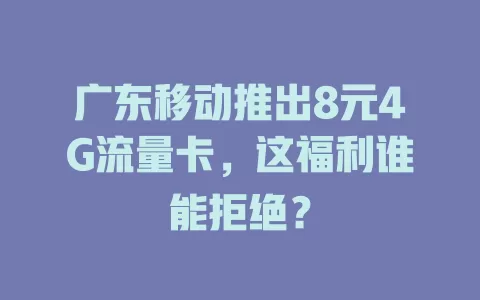 广东移动推出8元4G流量卡，这福利谁能拒绝？