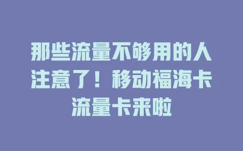 那些流量不够用的人注意了！移动福海卡流量卡来啦