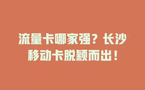流量卡哪家强？长沙移动卡脱颖而出！