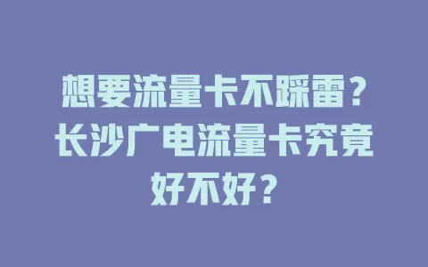想要流量卡不踩雷？长沙广电流量卡究竟好不好？