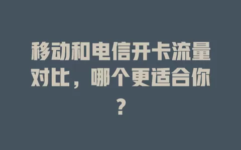 移动和电信开卡流量对比，哪个更适合你？