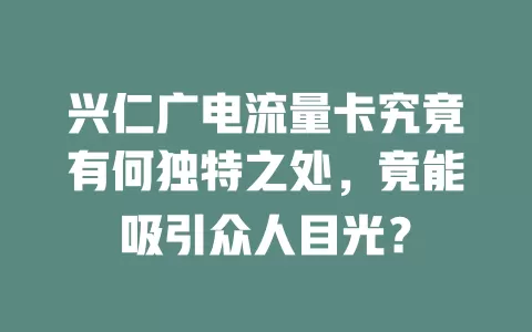 兴仁广电流量卡究竟有何独特之处，竟能吸引众人目光？