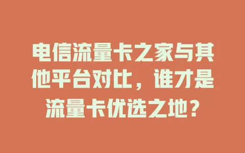 电信流量卡之家与其他平台对比，谁才是流量卡优选之地？