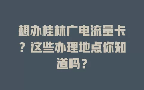 想办桂林广电流量卡？这些办理地点你知道吗？