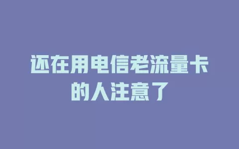 还在用电信老流量卡的人注意了