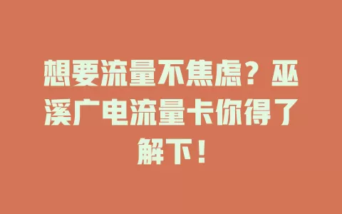 想要流量不焦虑？巫溪广电流量卡你得了解下！