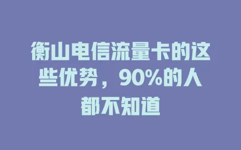 衡山电信流量卡的这些优势，90%的人都不知道