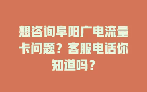 想咨询阜阳广电流量卡问题？客服电话你知道吗？