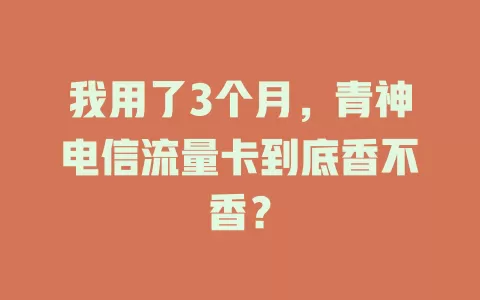 我用了3个月，青神电信流量卡到底香不香？