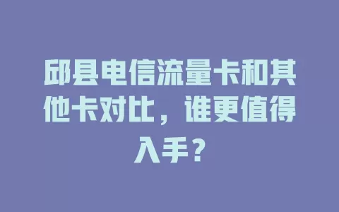 邱县电信流量卡和其他卡对比，谁更值得入手？