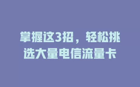 掌握这3招，轻松挑选大量电信流量卡