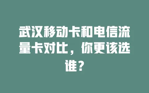 武汉移动卡和电信流量卡对比，你更该选谁？