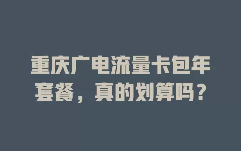 重庆广电流量卡包年套餐，真的划算吗？