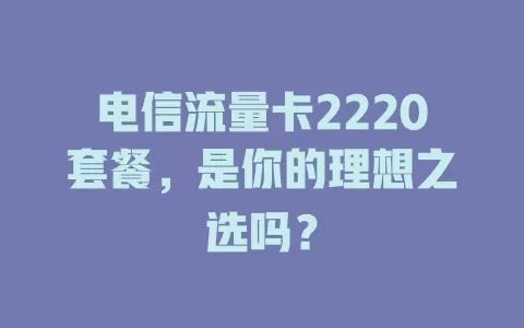电信流量卡2220套餐，是你的理想之选吗？