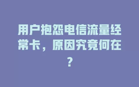 用户抱怨电信流量经常卡，原因究竟何在？