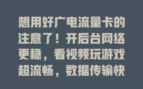 想用好广电流量卡的注意了！开后台网络更稳，看视频玩游戏超流畅，数据传输快，多设备连接佳，还保障信息安全，优势超多，值得体验！