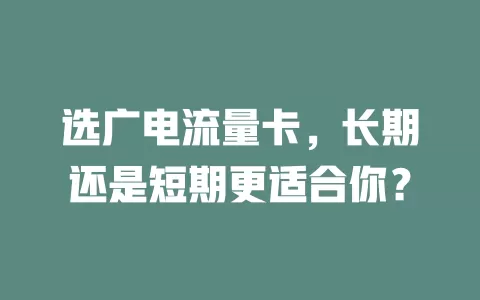 选广电流量卡，长期还是短期更适合你？