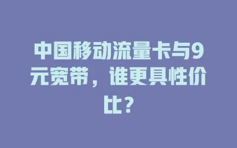 中国移动流量卡与9元宽带，谁更具性价比？