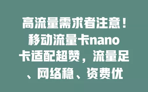 高流量需求者注意！移动流量卡nano卡适配超赞，流量足、网络稳、资费优
