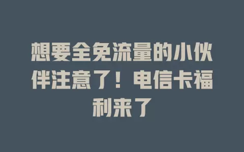 想要全免流量的小伙伴注意了！电信卡福利来了