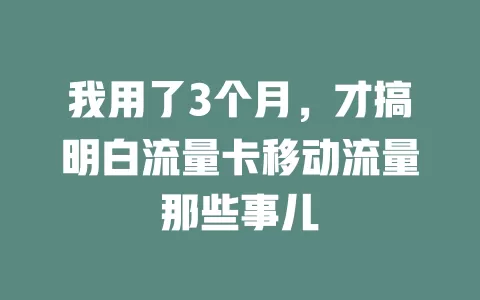 我用了3个月，才搞明白流量卡移动流量那些事儿