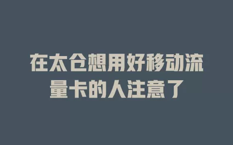 在太仓想用好移动流量卡的人注意了
