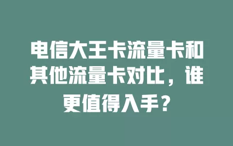电信大王卡流量卡和其他流量卡对比，谁更值得入手？