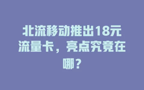 北流移动推出18元流量卡，亮点究竟在哪？