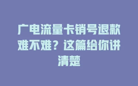 广电流量卡销号退款难不难？这篇给你讲清楚