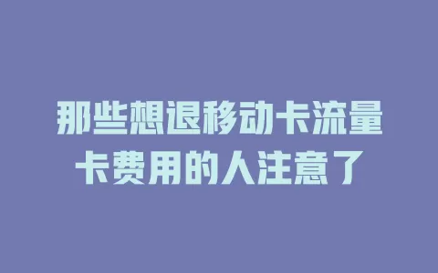 那些想退移动卡流量卡费用的人注意了