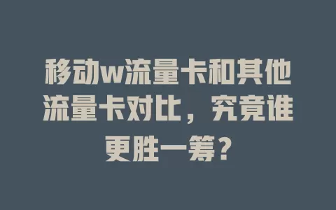 移动w流量卡和其他流量卡对比，究竟谁更胜一筹？