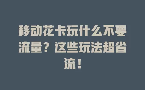 移动花卡玩什么不要流量？这些玩法超省流！