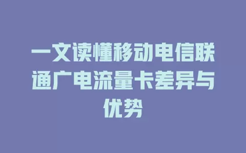 一文读懂移动电信联通广电流量卡差异与优势