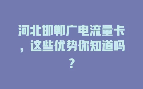 河北邯郸广电流量卡，这些优势你知道吗？