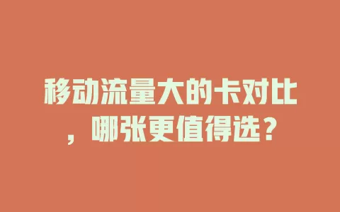 移动流量大的卡对比，哪张更值得选？