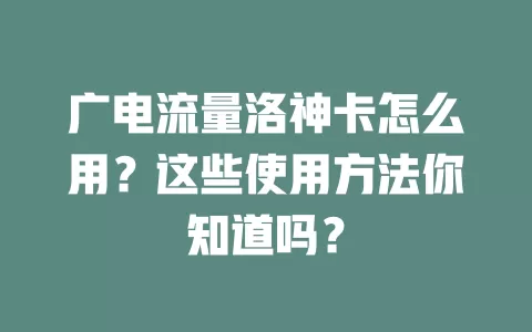 广电流量洛神卡怎么用？这些使用方法你知道吗？