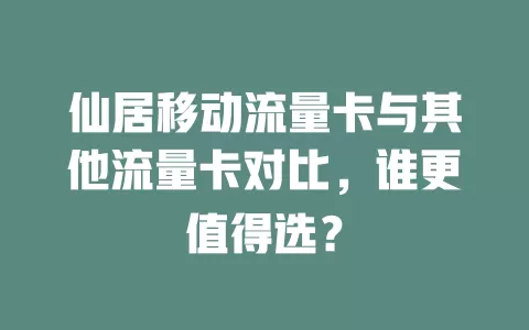仙居移动流量卡与其他流量卡对比，谁更值得选？