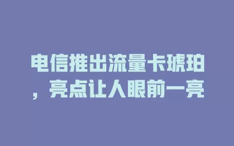 电信推出流量卡琥珀，亮点让人眼前一亮
