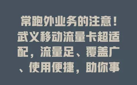 常跑外业务的注意！武义移动流量卡超适配，流量足、覆盖广、使用便捷，助你事业畅通