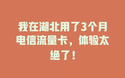 我在湖北用了3个月电信流量卡，体验太绝了！