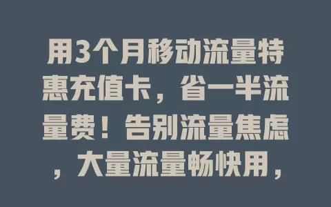 用3个月移动流量特惠充值卡，省一半流量费！告别流量焦虑，大量流量畅快用，费用超省超惊喜，强烈推荐！