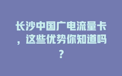 长沙中国广电流量卡，这些优势你知道吗？